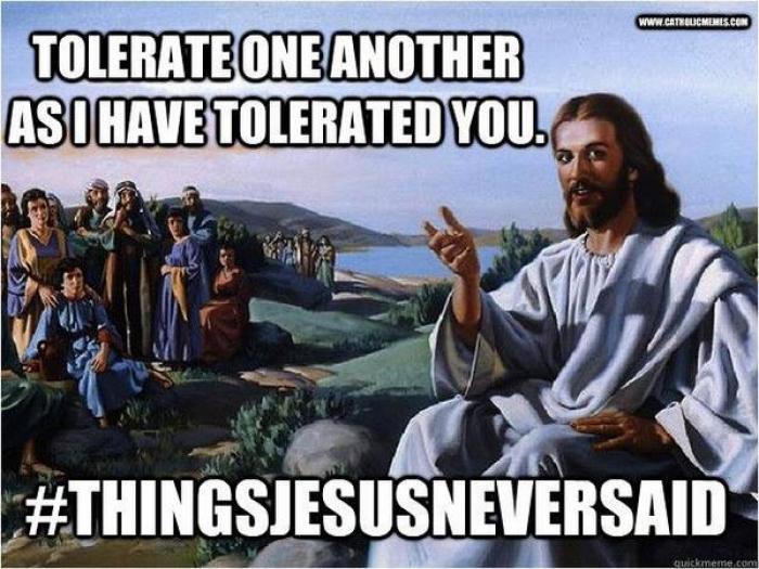 Tolerate as I have tolerated you. #thingsjesusneversaid Tolerate as I have tolerated you. #thingsjesusneversaid